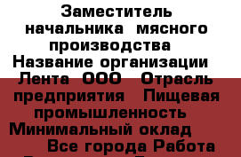 Заместитель начальника  мясного производства › Название организации ­ Лента, ООО › Отрасль предприятия ­ Пищевая промышленность › Минимальный оклад ­ 24 000 - Все города Работа » Вакансии   . Брянская обл.,Сельцо г.